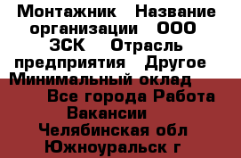 Монтажник › Название организации ­ ООО "ЗСК" › Отрасль предприятия ­ Другое › Минимальный оклад ­ 80 000 - Все города Работа » Вакансии   . Челябинская обл.,Южноуральск г.